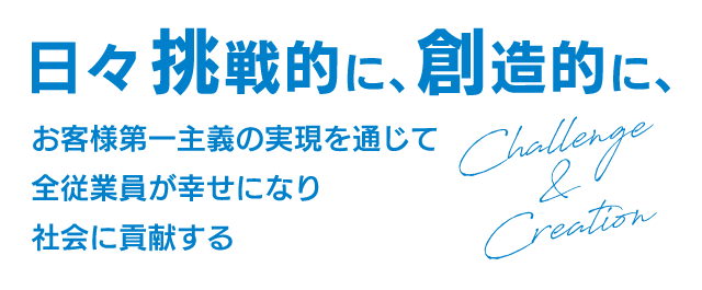 日々挑戦的に、創造的に、お客様第一主義の実現を通じて全従業員が幸せになり社会貢献する